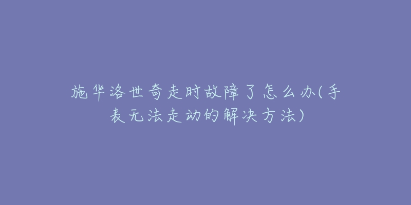 施华洛世奇走时故障了怎么办(手表无法走动的解决方法)-名表号 施华洛世奇走时故障了怎么办(手表无法走动的解决方法)