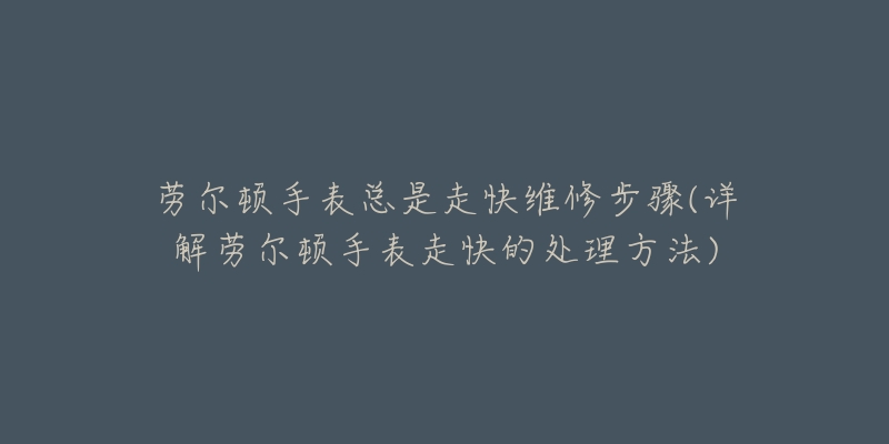 劳尔顿手表总是走快维修步骤(详解劳尔顿手表走快的处理方法)-名表号 劳尔顿手表总是走快维修步骤(详解劳尔顿手表走快的处理方法)