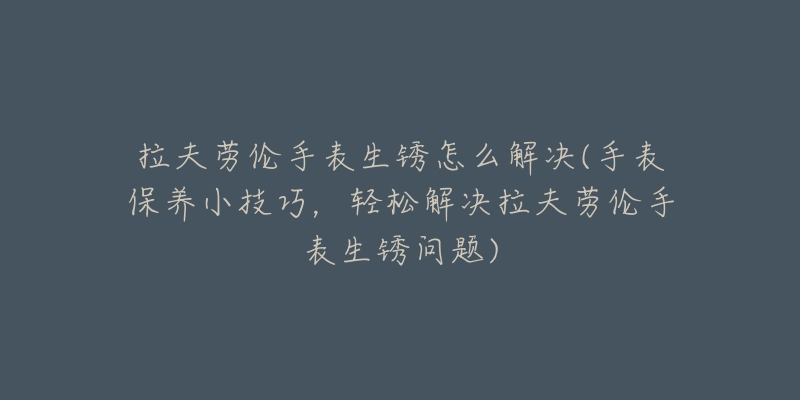 拉夫劳伦手表生锈怎么解决(手表保养小技巧,轻松解决拉夫劳伦手表生锈问题)-名表号 拉夫劳伦手表生锈怎么解决(手表保养小技巧,轻松解决拉夫劳伦手表生锈问题)