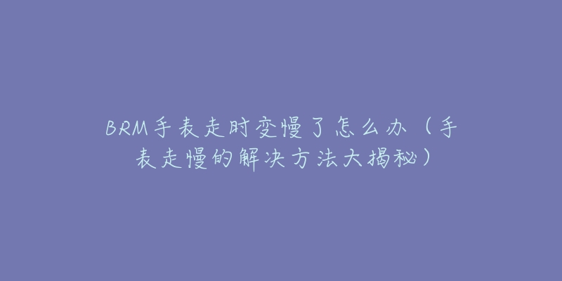 BRM手表走时变慢了怎么办(手表走慢的解决方法大揭秘)-名表号 BRM手表走时变慢了怎么办(手表走慢的解决方法大揭秘)