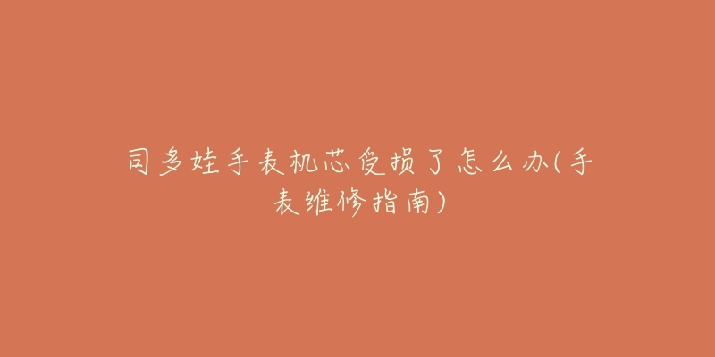 司多娃手表机芯受损了怎么办(手表维修指南)-名表号 司多娃手表机芯受损了怎么办(手表维修指南)