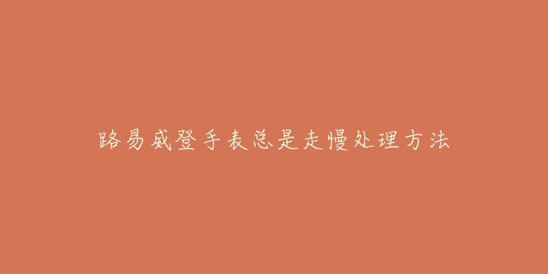路易威登手表总是走慢处理方法-名表号 路易威登手表总是走慢处理方法