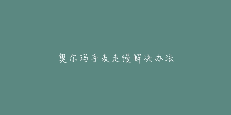 奥尔玛手表走慢解决办法-名表号 奥尔玛手表走慢解决办法