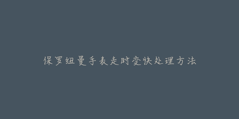保罗纽曼手表走时变快处理方法-名表号 保罗纽曼手表走时变快处理方法
