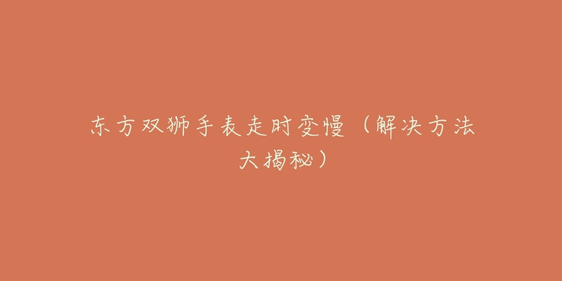 东方双狮手表走时变慢(解决方法大揭秘)-名表号 东方双狮手表走时变慢(解决方法大揭秘)