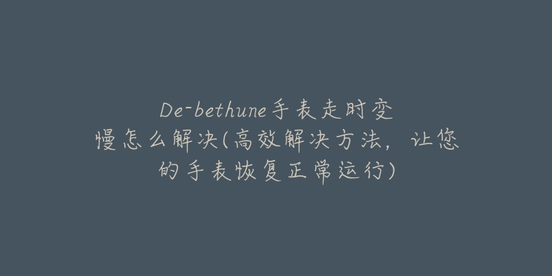 De-bethune手表走时变慢怎么解决(高效解决方法,让您的手表恢复正常运行)-名表号 De-bethune手表走时变慢怎么解决(高效解决方法,让您的手表恢复正常运行)