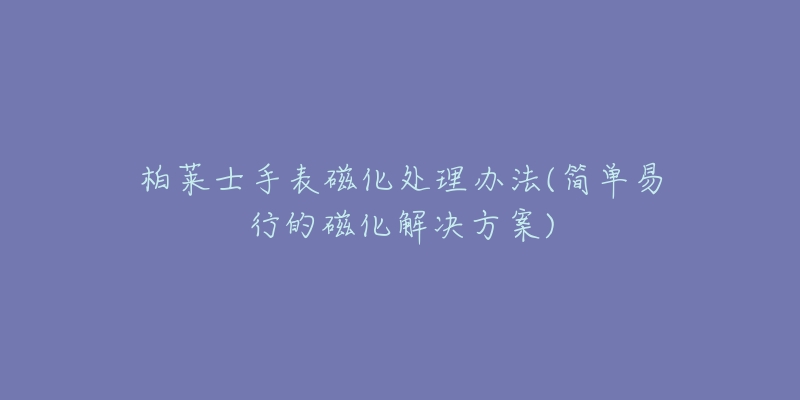 柏莱士手表磁化处理办法(简单易行的磁化解决方案)-名表号 柏莱士手表磁化处理办法(简单易行的磁化解决方案)