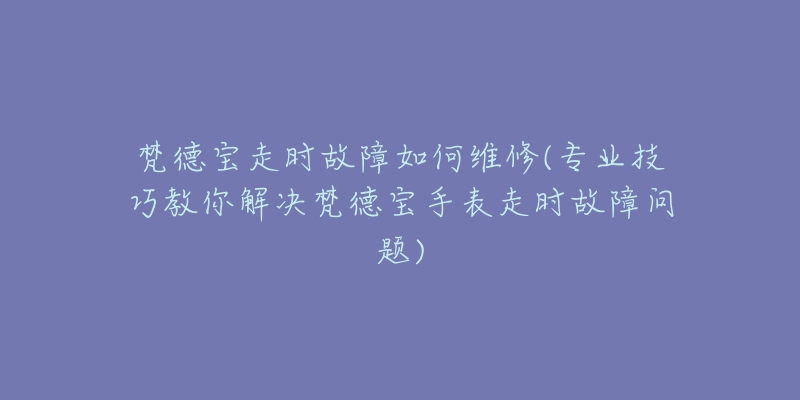 梵德宝走时故障如何维修(专业技巧教你解决梵德宝手表走时故障问题)
