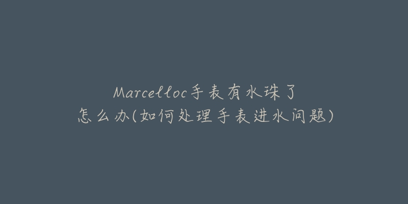 Marcelloc手表有水珠了怎么办(如何处理手表进水问题)