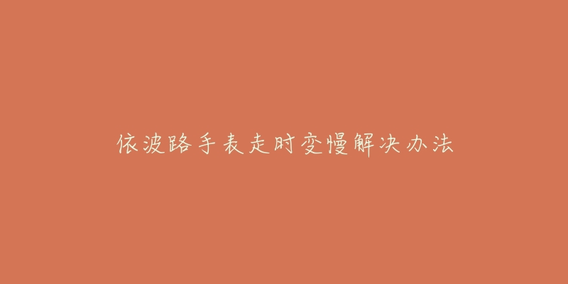 依波路手表走时变慢解决办法-名表号 依波路手表走时变慢解决办法
