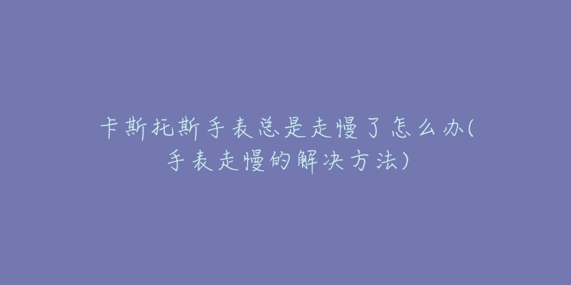 卡斯托斯手表总是走慢了怎么办(手表走慢的解决方法)-名表号 卡斯托斯手表总是走慢了怎么办(手表走慢的解决方法)