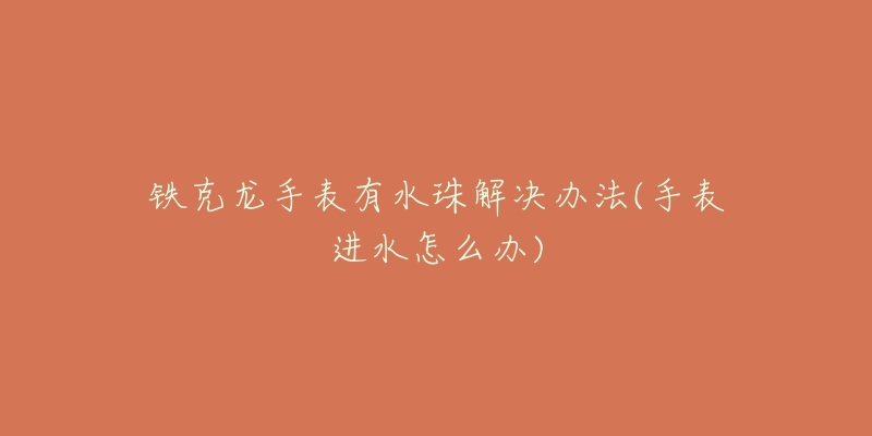 铁克龙手表有水珠解决办法(手表进水怎么办)-名表号 铁克龙手表有水珠解决办法(手表进水怎么办)