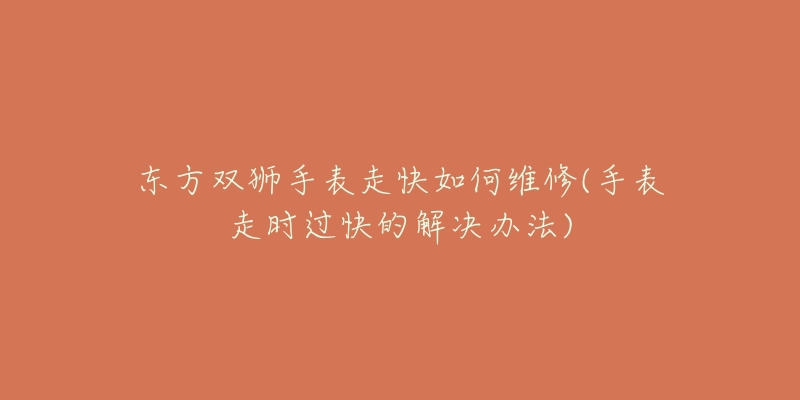 东方双狮手表走快如何维修(手表走时过快的解决办法)-名表号 东方双狮手表走快如何维修(手表走时过快的解决办法)