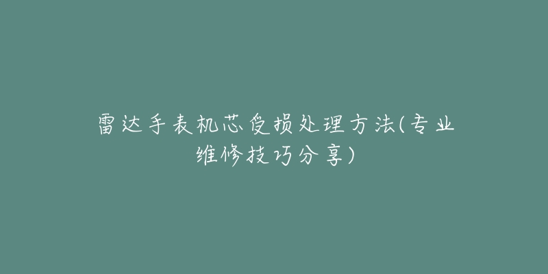雷达手表机芯受损处理方法(专业维修技巧分享)-名表号 雷达手表机芯受损处理方法(专业维修技巧分享)