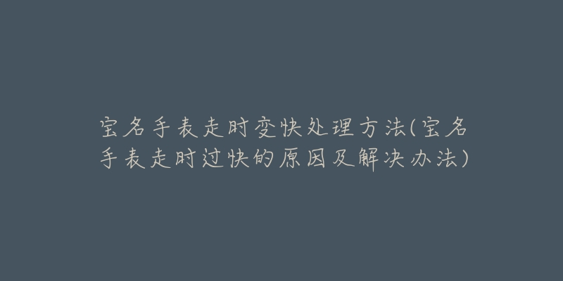 宝名手表走时变快处理方法(宝名手表走时过快的原因及解决办法)-名表号 宝名手表走时变快处理方法(宝名手表走时过快的原因及解决办法)