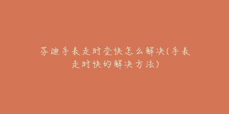 芬迪手表走时变快怎么解决(手表走时快的解决方法)-名表号 芬迪手表走时变快怎么解决(手表走时快的解决方法)