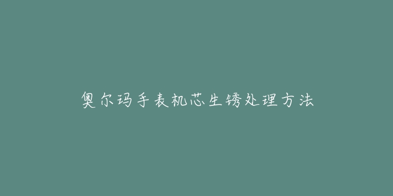 奥尔玛手表机芯生锈处理方法-名表号 奥尔玛手表机芯生锈处理方法