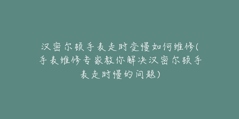 汉密尔顿手表走时变慢如何维修(手表维修专家教你解决汉密尔顿手表走时慢的问题)-名表号 汉密尔顿手表走时变慢如何维修(手表维修专家教你解决汉密尔顿手表走时慢的问题)