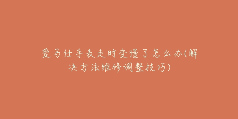 爱马仕手表走时变慢了怎么办(解决方法维修调整技巧)-名表号 爱马仕手表走时变慢了怎么办(解决方法维修调整技巧)