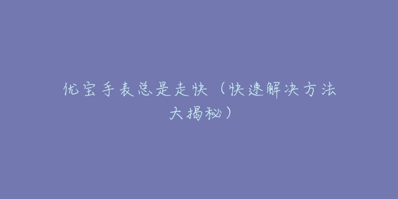 优宝手表总是走快(快速解决方法大揭秘)-名表号 优宝手表总是走快(快速解决方法大揭秘)