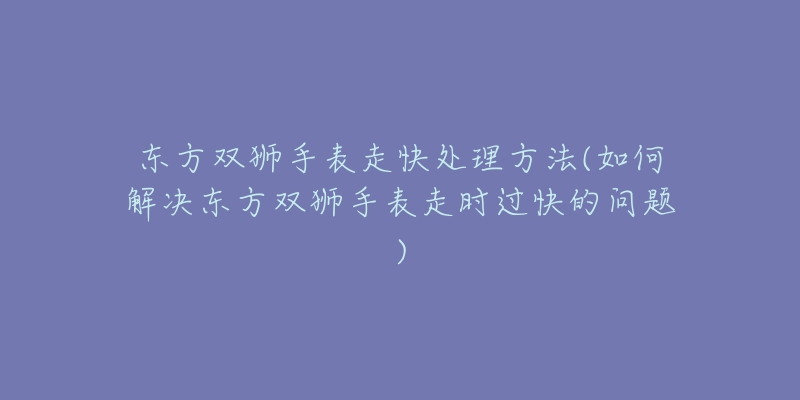 东方双狮手表走快处理方法(如何解决东方双狮手表走时过快的问题)-名表号 东方双狮手表走快处理方法(如何解决东方双狮手表走时过快的问题)