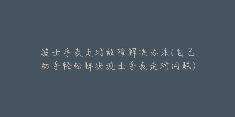 波士手表走时故障解决办法(自己动手轻松解决波士手表走时问题)-名表号 波士手表走时故障解决办法(自己动手轻松解决波士手表走时问题)