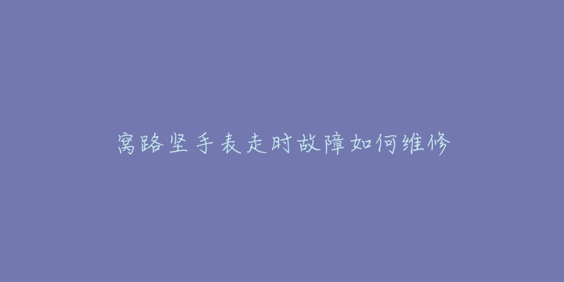 窝路坚手表走时故障如何维修-名表号 窝路坚手表走时故障如何维修