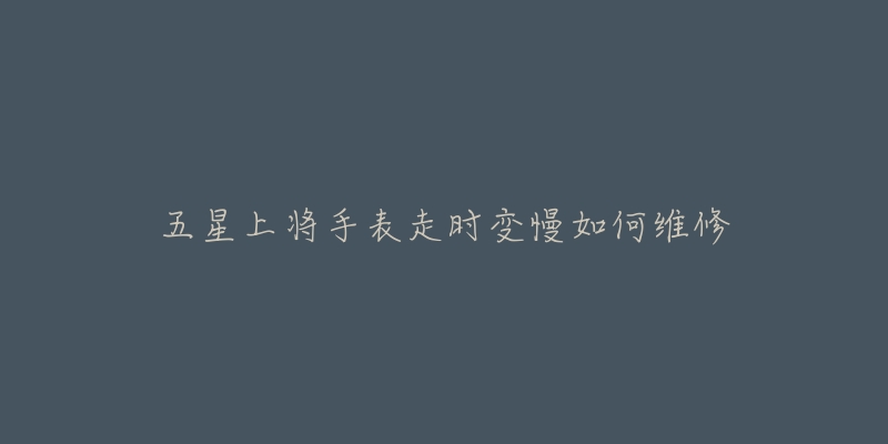 五星上将手表走时变慢如何维修-名表号 五星上将手表走时变慢如何维修
