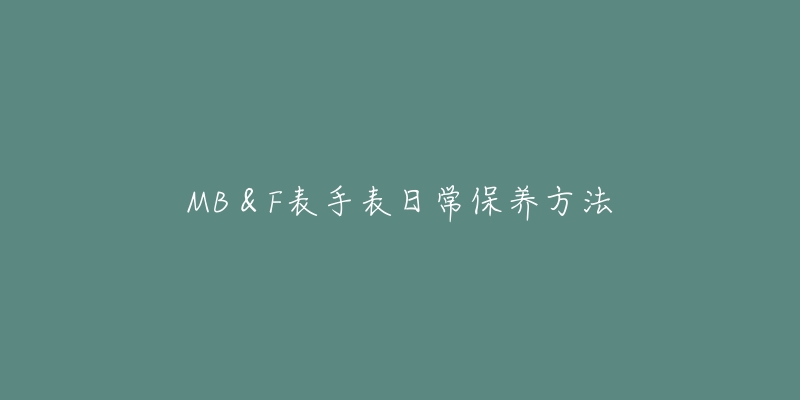 MB&F表手表日常保养方法-名表号 MB&F表手表日常保养方法