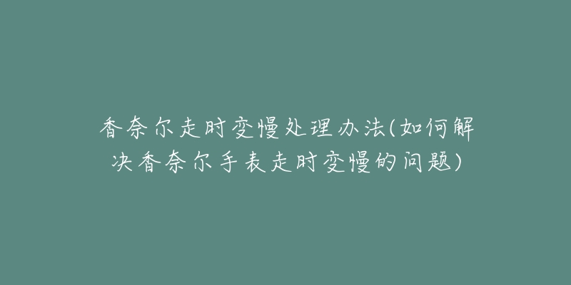 香奈尔走时变慢处理办法(如何解决香奈尔手表走时变慢的问题)