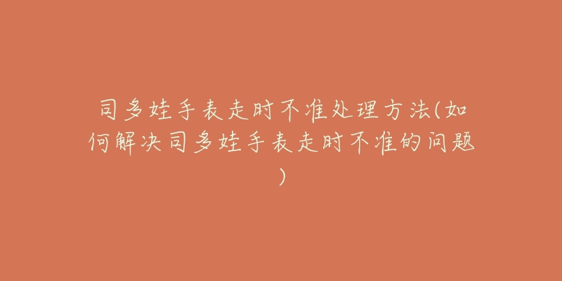 司多娃手表走时不准处理方法(如何解决司多娃手表走时不准的问题)-名表号 司多娃手表走时不准处理方法(如何解决司多娃手表走时不准的问题)