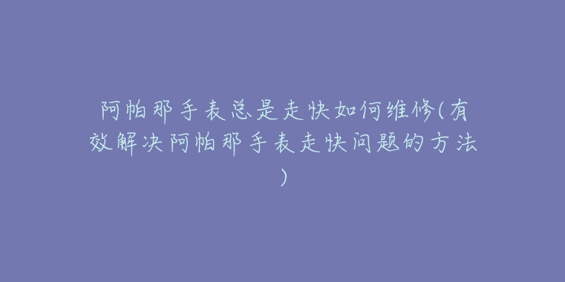 阿帕那手表总是走快如何维修(有效解决阿帕那手表走快问题的方法)