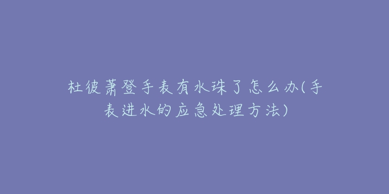 杜彼萧登手表有水珠了怎么办(手表进水的应急处理方法)-名表号 杜彼萧登手表有水珠了怎么办(手表进水的应急处理方法)