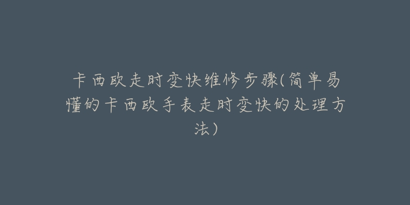 卡西欧走时变快维修步骤(简单易懂的卡西欧手表走时变快的处理方法)-名表号 卡西欧走时变快维修步骤(简单易懂的卡西欧手表走时变快的处理方法)
