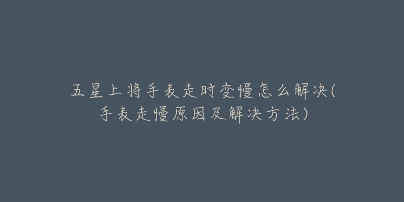 五星上将手表走时变慢怎么解决(手表走慢原因及解决方法)-名表号 五星上将手表走时变慢怎么解决(手表走慢原因及解决方法)