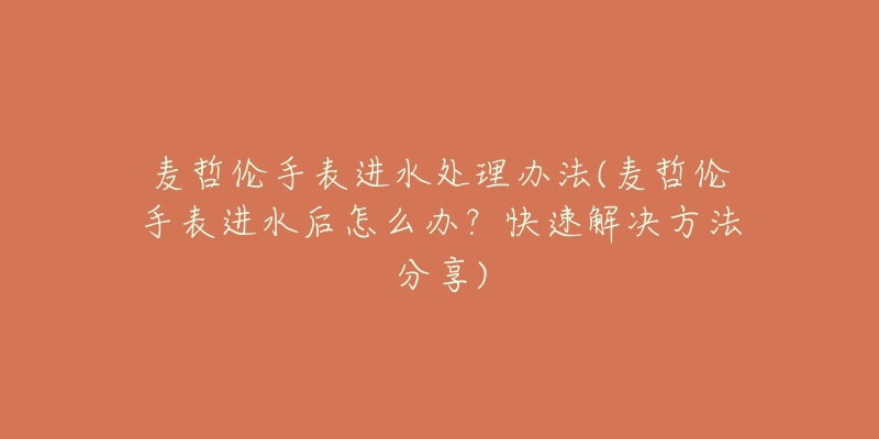 麦哲伦手表进水处理办法(麦哲伦手表进水后怎么办?快速解决方法分享)-名表号 麦哲伦手表进水处理办法(麦哲伦手表进水后怎么办?快速解决方法分享)