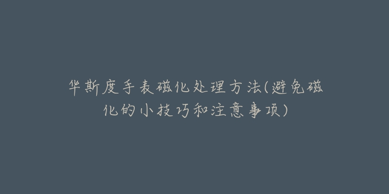 华斯度手表磁化处理方法(避免磁化的小技巧和注意事项)-名表号 华斯度手表磁化处理方法(避免磁化的小技巧和注意事项)