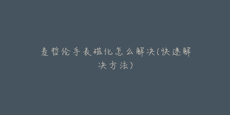 麦哲伦手表磁化怎么解决(快速解决方法)-名表号 麦哲伦手表磁化怎么解决(快速解决方法)
