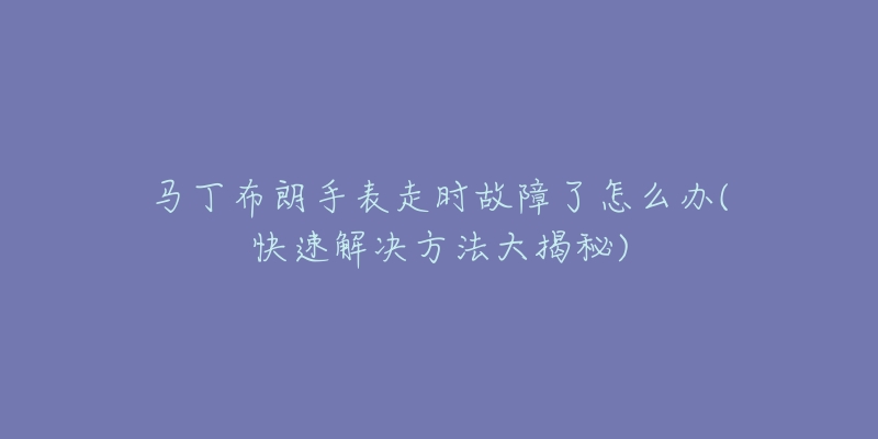 马丁布朗手表走时故障了怎么办(快速解决方法大揭秘)-名表号 马丁布朗手表走时故障了怎么办(快速解决方法大揭秘)