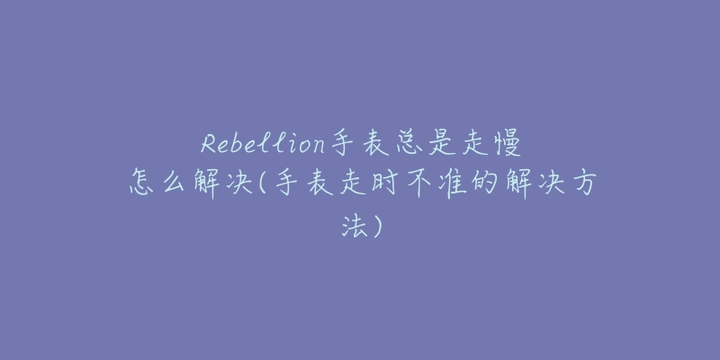 Rebellion手表总是走慢怎么解决(手表走时不准的解决方法)-名表号 Rebellion手表总是走慢怎么解决(手表走时不准的解决方法)