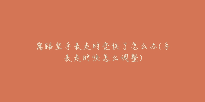 窝路坚手表走时变快了怎么办(手表走时快怎么调整)-名表号 窝路坚手表走时变快了怎么办(手表走时快怎么调整)