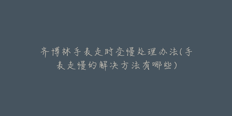 齐博林手表走时变慢处理办法(手表走慢的解决方法有哪些)-名表号 齐博林手表走时变慢处理办法(手表走慢的解决方法有哪些)
