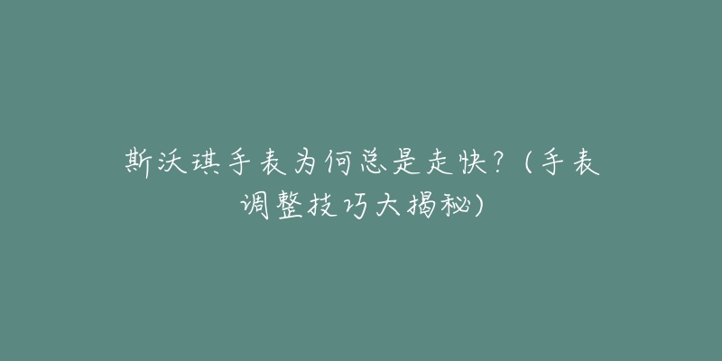斯沃琪手表为何总是走快?(手表调整技巧大揭秘)-名表号 斯沃琪手表为何总是走快?(手表调整技巧大揭秘)