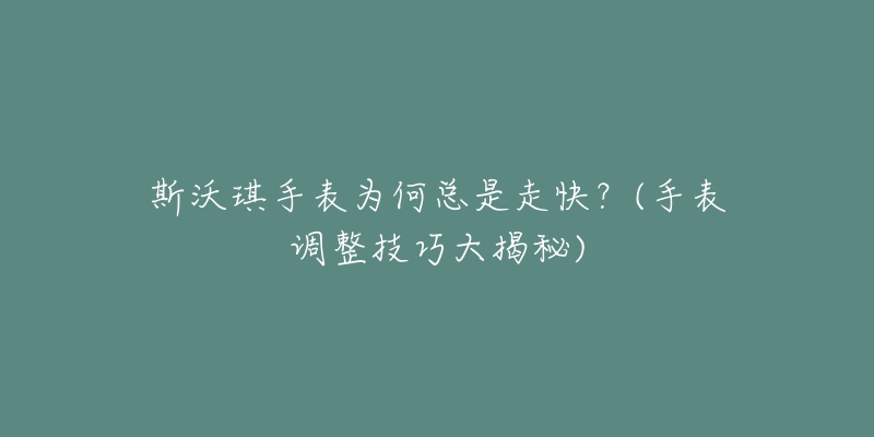 斯沃琪手表为何总是走快？(手表调整技巧大揭秘)