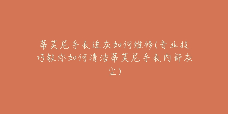 蒂芙尼手表进灰如何维修(专业技巧教你如何清洁蒂芙尼手表内部灰尘)-名表号 蒂芙尼手表进灰如何维修(专业技巧教你如何清洁蒂芙尼手表内部灰尘)