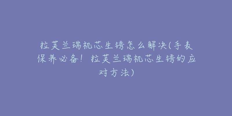 拉芙兰瑞机芯生锈怎么解决(手表保养必备!拉芙兰瑞机芯生锈的应对方法)-名表号 拉芙兰瑞机芯生锈怎么解决(手表保养必备!拉芙兰瑞机芯生锈的应对方法)
