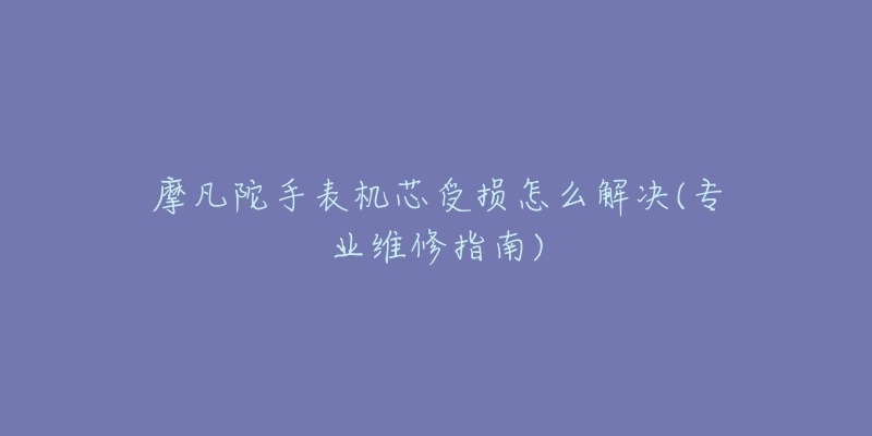 摩凡陀手表机芯受损怎么解决(专业维修指南)-名表号 摩凡陀手表机芯受损怎么解决(专业维修指南)