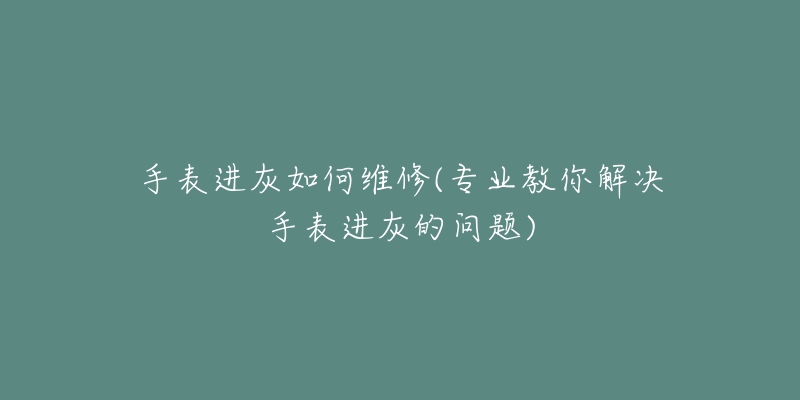 手表进灰如何维修(专业教你解决手表进灰的问题)-名表号 手表进灰如何维修(专业教你解决手表进灰的问题)