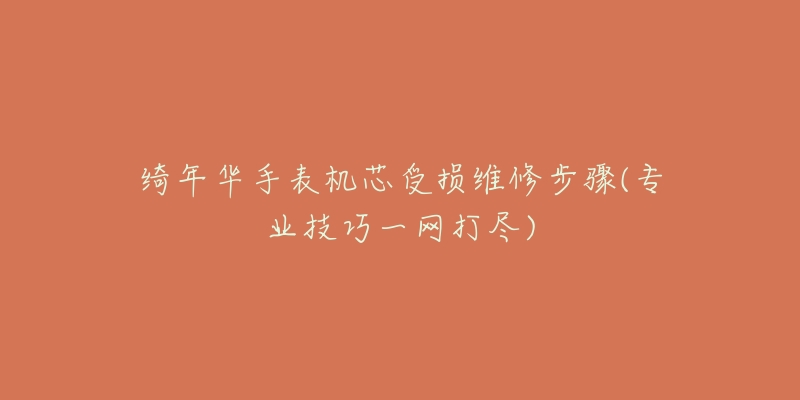 绮年华手表机芯受损维修步骤(专业技巧一网打尽)-名表号 绮年华手表机芯受损维修步骤(专业技巧一网打尽)