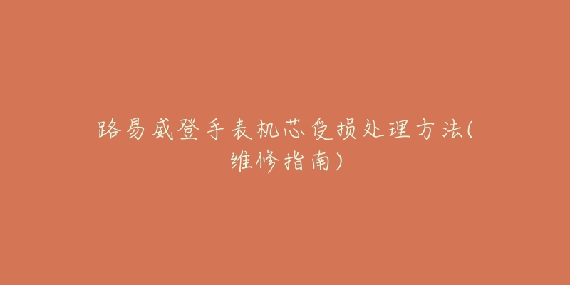 路易威登手表机芯受损处理方法(维修指南)-名表号 路易威登手表机芯受损处理方法(维修指南)
